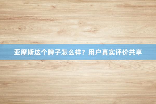 亚摩斯这个牌子怎么样？用户真实评价共享