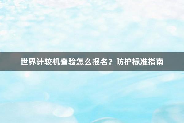 世界计较机查验怎么报名？防护标准指南