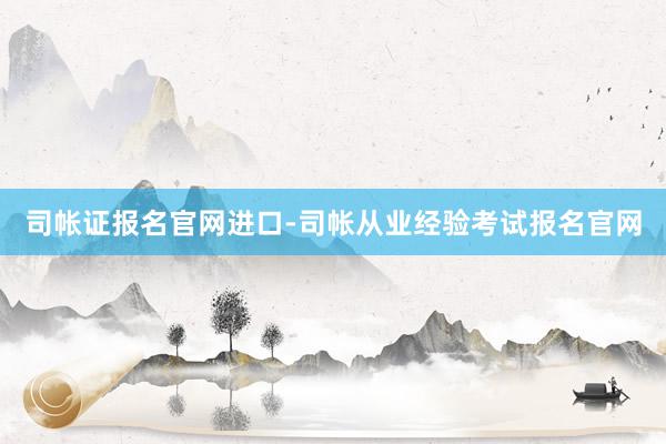 司帐证报名官网进口-司帐从业经验考试报名官网