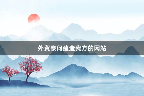 外贸奈何建造我方的网站