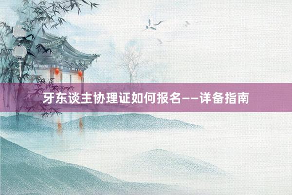 牙东谈主协理证如何报名——详备指南