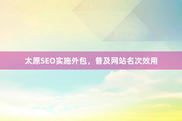 太原SEO实施外包，普及网站名次效用