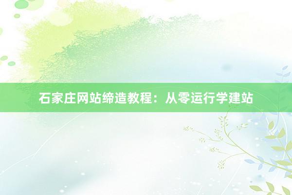 石家庄网站缔造教程：从零运行学建站