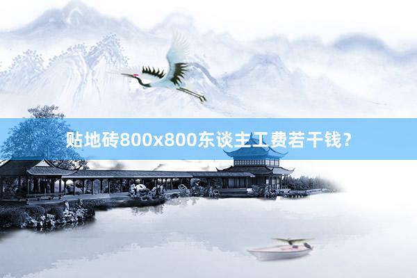 贴地砖800x800东谈主工费若干钱？