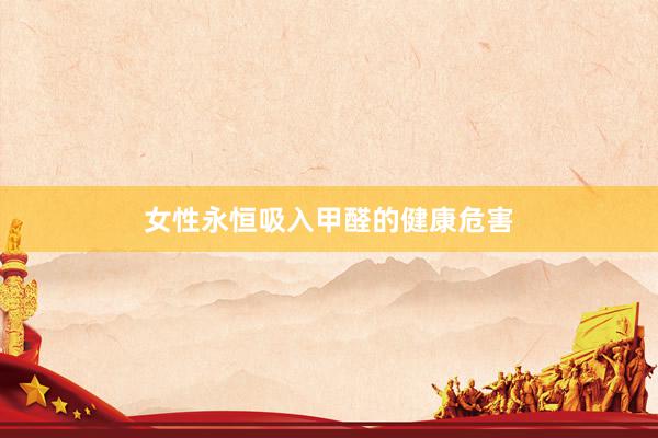 女性永恒吸入甲醛的健康危害