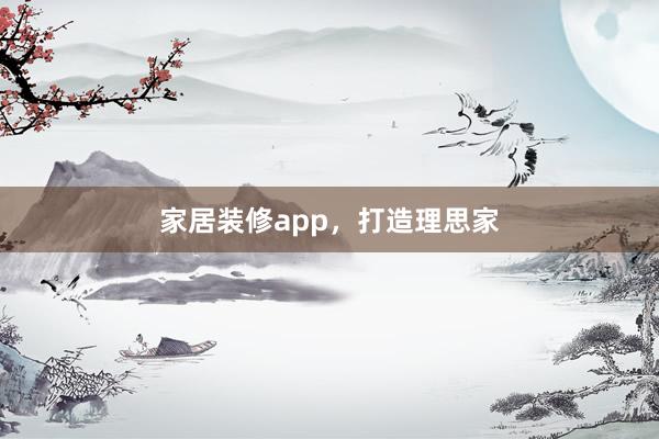 家居装修app，打造理思家