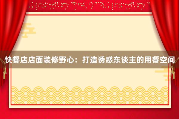 快餐店店面装修野心：打造诱惑东谈主的用餐空间