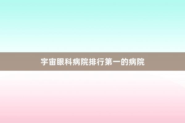 宇宙眼科病院排行第一的病院