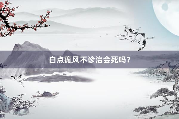 白点癫风不诊治会死吗？