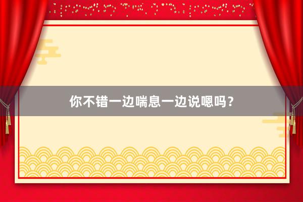 你不错一边喘息一边说嗯吗？