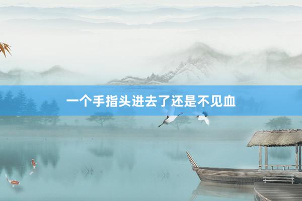 一个手指头进去了还是不见血