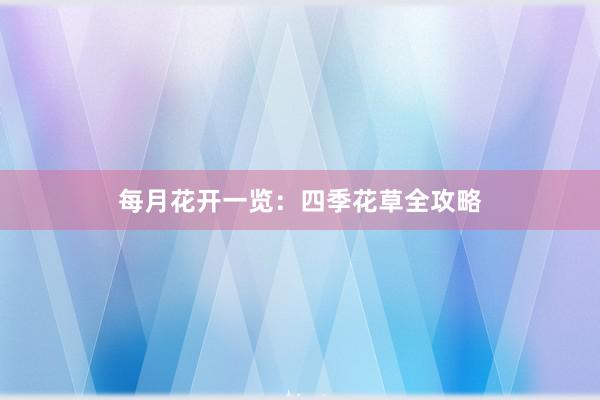 每月花开一览：四季花草全攻略