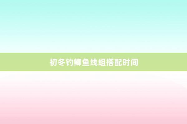 初冬钓鲫鱼线组搭配时间