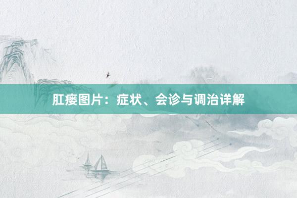 肛瘘图片：症状、会诊与调治详解